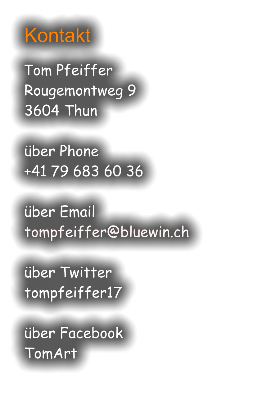 Kontakt  Tom Pfeiffer Rougemontweg 9 3604 Thun  ber Phone +41 79 683 60 36  ber Email tompfeiffer@bluewin.ch  ber Twitter tompfeiffer17  ber Facebook TomArt